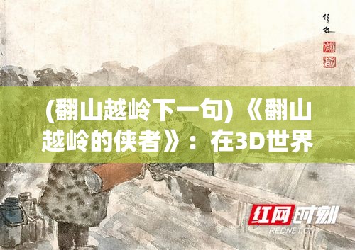 (翻山越岭下一句) 《翻山越岭的侠者》：在3D世界里，探索武侠风情，劲风吹拂闯江湖。